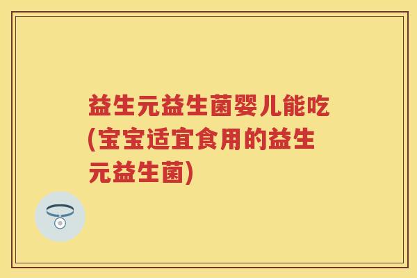 益生元益生菌婴儿能吃(宝宝适宜食用的益生元益生菌) 益生元益生菌婴儿能吃(宝宝适宜食用的益生元益生菌)