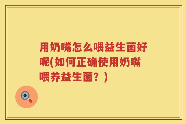 用奶嘴怎么喂益生菌好呢(如何正确使用奶嘴喂养益生菌？)