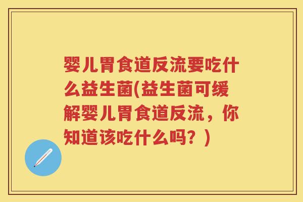 婴儿胃食道反流要吃什么益生菌(益生菌可缓解婴儿胃食道反流，你知道该吃什么吗？)