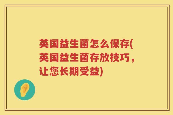 英国益生菌怎么保存(英国益生菌存放技巧,让您长期受益) 英国益生菌怎么保存(英国益生菌存放技巧,让您长期受益)