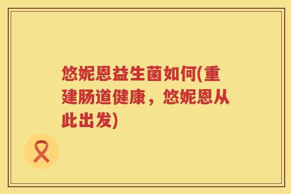 悠妮恩益生菌如何(重建肠道健康,悠妮恩从此出发) 悠妮恩益生菌如何(重建肠道健康,悠妮恩从此出发)