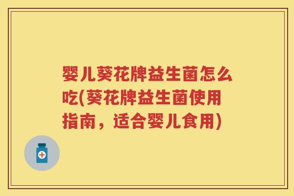 婴儿葵花牌益生菌怎么吃(葵花牌益生菌使用指南,适合婴儿食用) 婴儿葵花牌益生菌怎么吃(葵花牌益生菌使用指南,适合婴儿食用)