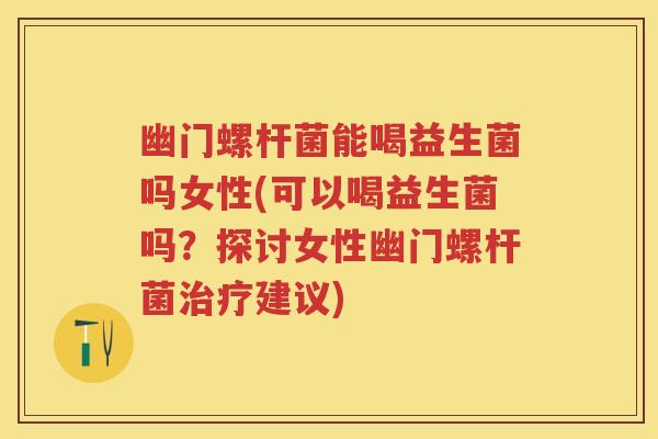 幽门螺杆菌能喝益生菌吗女性(可以喝益生菌吗?探讨女性幽门螺杆菌建议) 幽门螺杆菌能喝益生菌吗女性(可以喝益生菌吗?探讨女性幽门螺杆菌建议)