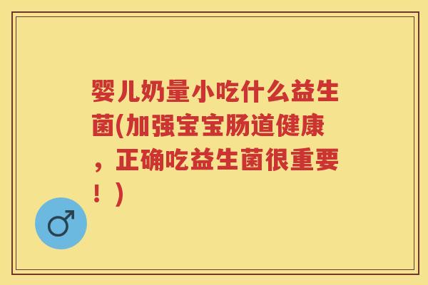 婴儿奶量小吃什么益生菌(加强宝宝肠道健康,正确吃益生菌很重要!) 婴儿奶量小吃什么益生菌(加强宝宝肠道健康,正确吃益生菌很重要!)