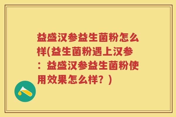 益盛汉参益生菌粉怎么样(益生菌粉遇上汉参:益盛汉参益生菌粉使用效果怎么样?) 益盛汉参益生菌粉怎么样(益生菌粉遇上汉参:益盛汉参益生菌粉使用效果怎么样?)