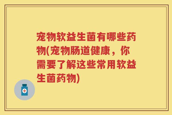 宠物软益生菌有哪些(宠物肠道健康,你需要了解这些常用软益生菌) 宠物软益生菌有哪些(宠物肠道健康,你需要了解这些常用软益生菌)