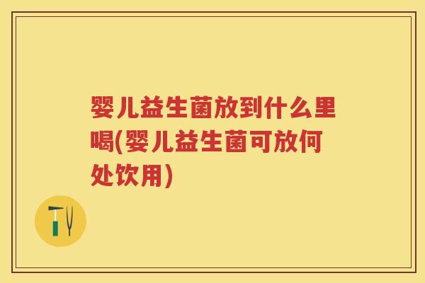 婴儿益生菌放到什么里喝(婴儿益生菌可放何处饮用) 婴儿益生菌放到什么里喝(婴儿益生菌可放何处饮用)