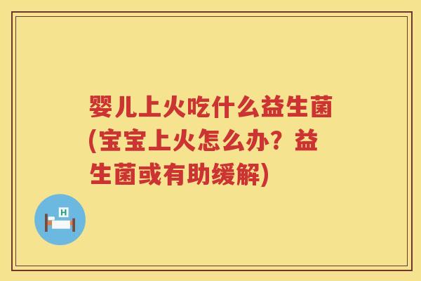 婴儿上火吃什么益生菌(宝宝上火怎么办?益生菌或有助缓解) 婴儿上火吃什么益生菌(宝宝上火怎么办?益生菌或有助缓解)