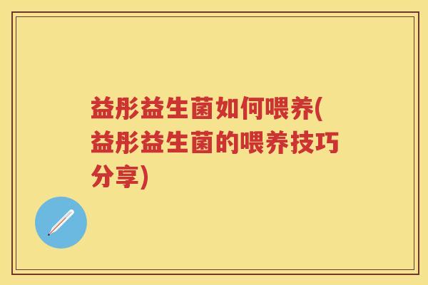 益彤益生菌如何喂养(益彤益生菌的喂养技巧分享) 益彤益生菌如何喂养(益彤益生菌的喂养技巧分享)
