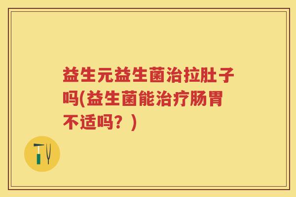 益生元益生菌拉肚子吗(益生菌能肠胃不适吗?) 益生元益生菌拉肚子吗(益生菌能肠胃不适吗?)