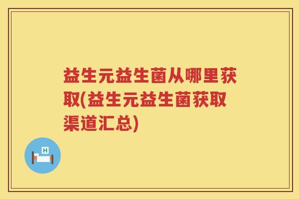 益生元益生菌从哪里获取(益生元益生菌获取渠道汇总) 益生元益生菌从哪里获取(益生元益生菌获取渠道汇总)