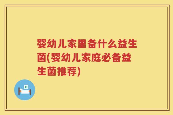 婴幼儿家里备什么益生菌(婴幼儿家庭必备益生菌推荐) 婴幼儿家里备什么益生菌(婴幼儿家庭必备益生菌推荐)