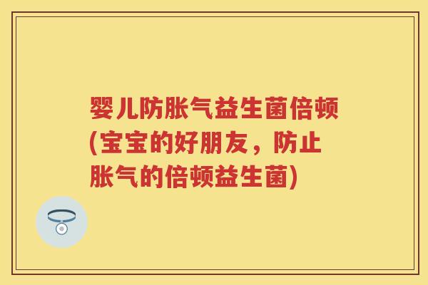 婴儿防益生菌倍顿(宝宝的好朋友，防止的倍顿益生菌)