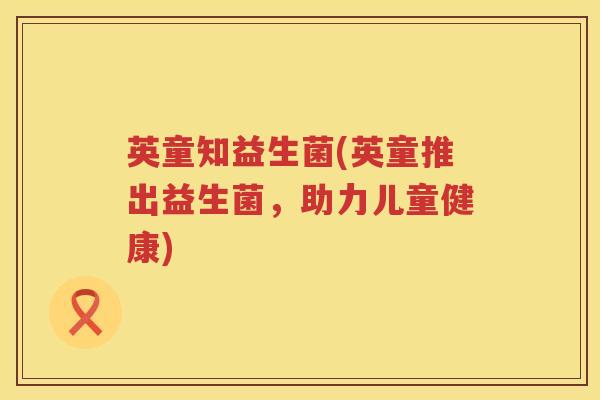 英童知益生菌(英童推出益生菌,助力儿童健康) 英童知益生菌(英童推出益生菌,助力儿童健康)