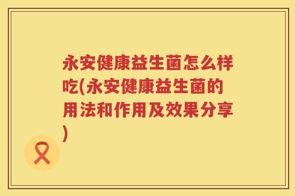 永安健康益生菌怎么样吃(永安健康益生菌的用法和作用及效果分享) 永安健康益生菌怎么样吃(永安健康益生菌的用法和作用及效果分享)