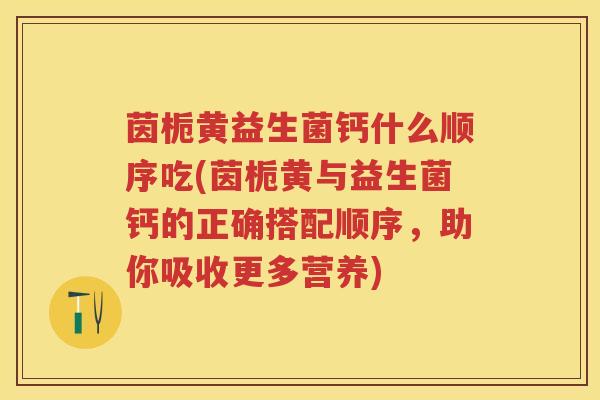 茵栀黄益生菌钙什么顺序吃(茵栀黄与益生菌钙的正确搭配顺序,助你吸收更多营养) 茵栀黄益生菌钙什么顺序吃(茵栀黄与益生菌钙的正确搭配顺序,助你吸收更多营养)