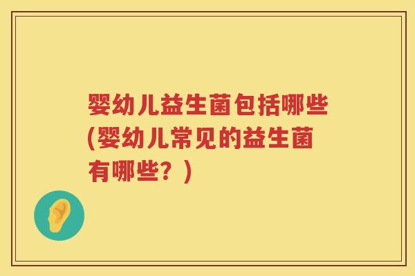 婴幼儿益生菌包括哪些(婴幼儿常见的益生菌有哪些?) 婴幼儿益生菌包括哪些(婴幼儿常见的益生菌有哪些?)