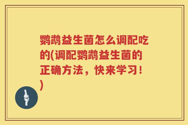 鹦鹉益生菌怎么调配吃的(调配鹦鹉益生菌的正确方法,快来学习!) 鹦鹉益生菌怎么调配吃的(调配鹦鹉益生菌的正确方法,快来学习!)
