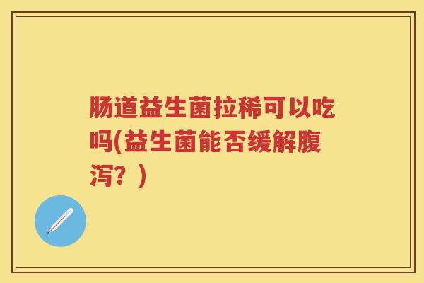 肠道益生菌拉稀可以吃吗(益生菌能否缓解？)