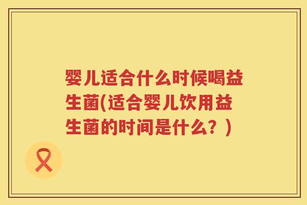 婴儿适合什么时候喝益生菌(适合婴儿饮用益生菌的时间是什么?) 婴儿适合什么时候喝益生菌(适合婴儿饮用益生菌的时间是什么?)