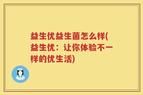 益生优益生菌怎么样(益生优:让你体验不一样的优生活) 益生优益生菌怎么样(益生优:让你体验不一样的优生活)