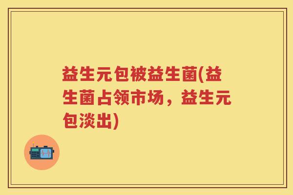 益生元包被益生菌(益生菌占领市场，益生元包淡出)