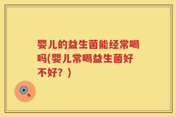 婴儿的益生菌能经常喝吗(婴儿常喝益生菌好不好?) 婴儿的益生菌能经常喝吗(婴儿常喝益生菌好不好?)