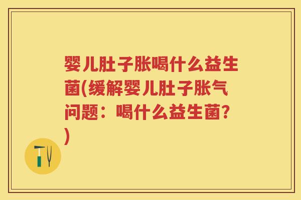 婴儿肚子胀喝什么益生菌(缓解婴儿肚子问题：喝什么益生菌？)