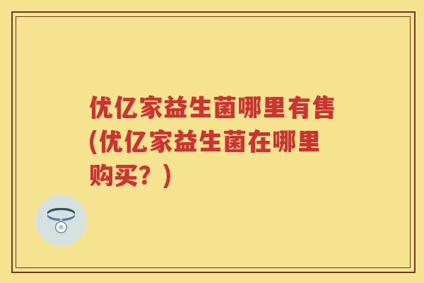 优亿家益生菌哪里有售(优亿家益生菌在哪里购买?) 优亿家益生菌哪里有售(优亿家益生菌在哪里购买?)
