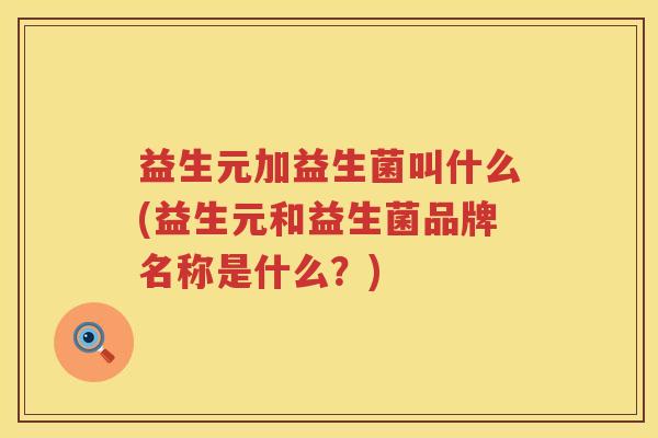 益生元加益生菌叫什么(益生元和益生菌品牌名称是什么?) 益生元加益生菌叫什么(益生元和益生菌品牌名称是什么?)