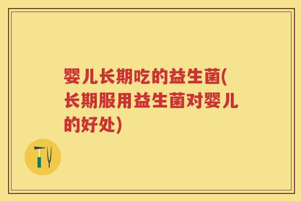 婴儿长期吃的益生菌(长期服用益生菌对婴儿的好处) 婴儿长期吃的益生菌(长期服用益生菌对婴儿的好处)