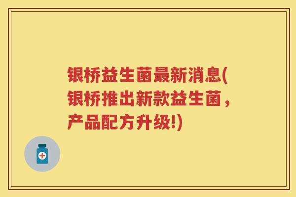 银桥益生菌新消息(银桥推出新款益生菌,产品配方升级!) 银桥益生菌新消息(银桥推出新款益生菌,产品配方升级!)