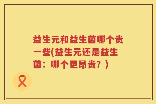 益生元和益生菌哪个贵一些(益生元还是益生菌：哪个更昂贵？)
