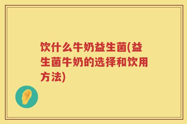 饮什么牛奶益生菌(益生菌牛奶的选择和饮用方法)