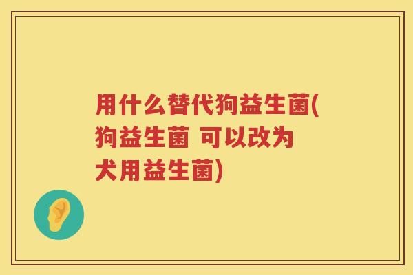 用什么替代狗益生菌(狗益生菌 可以改为 犬用益生菌) 用什么替代狗益生菌(狗益生菌 可以改为 犬用益生菌)
