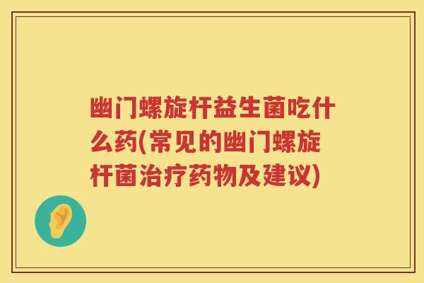 幽门螺旋杆益生菌吃什么药(常见的幽门螺旋杆菌及建议)