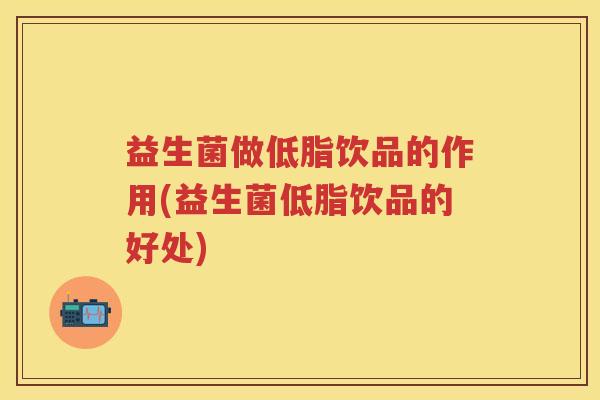 益生菌做低脂饮品的作用(益生菌低脂饮品的好处) 益生菌做低脂饮品的作用(益生菌低脂饮品的好处)