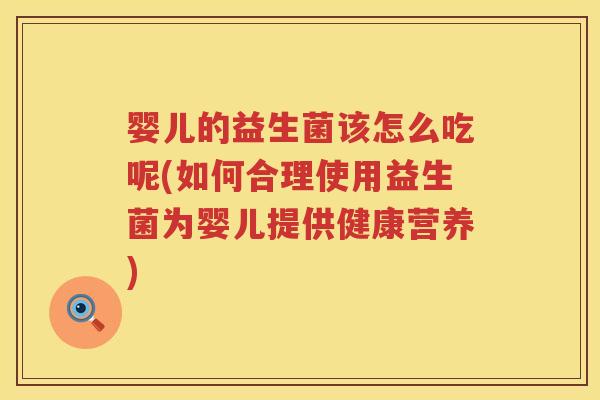 婴儿的益生菌该怎么吃呢(如何合理使用益生菌为婴儿提供健康营养)