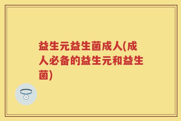 益生元益生菌成人(成人必备的益生元和益生菌) 益生元益生菌成人(成人必备的益生元和益生菌)
