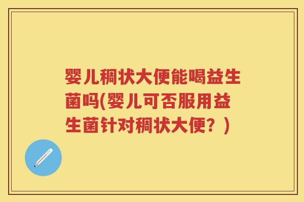 婴儿稠状大便能喝益生菌吗(婴儿可否服用益生菌针对稠状大便?) 婴儿稠状大便能喝益生菌吗(婴儿可否服用益生菌针对稠状大便?)