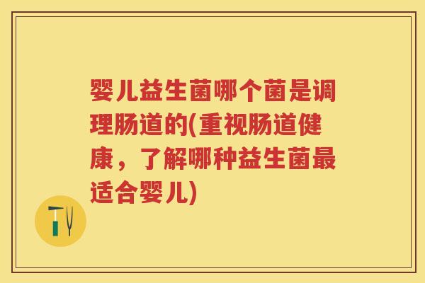 婴儿益生菌哪个菌是调理肠道的(重视肠道健康,了解哪种益生菌适合婴儿) 婴儿益生菌哪个菌是调理肠道的(重视肠道健康,了解哪种益生菌适合婴儿)