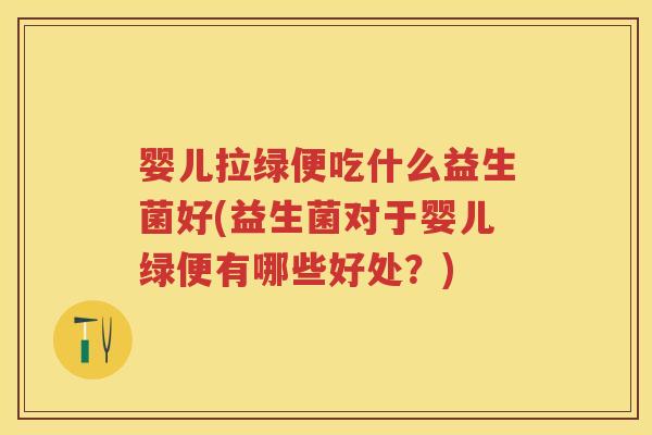 婴儿拉绿便吃什么益生菌好(益生菌对于婴儿绿便有哪些好处?) 婴儿拉绿便吃什么益生菌好(益生菌对于婴儿绿便有哪些好处?)
