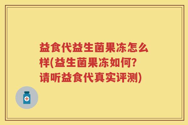 益食代益生菌果冻怎么样(益生菌果冻如何?请听益食代真实评测) 益食代益生菌果冻怎么样(益生菌果冻如何?请听益食代真实评测)