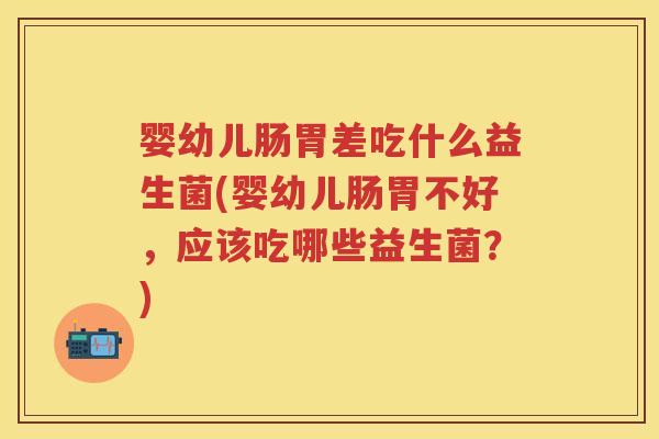婴幼儿肠胃差吃什么益生菌(婴幼儿肠胃不好，应该吃哪些益生菌？)