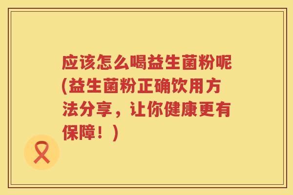 应该怎么喝益生菌粉呢(益生菌粉正确饮用方法分享,让你健康更有保障!) 应该怎么喝益生菌粉呢(益生菌粉正确饮用方法分享,让你健康更有保障!)