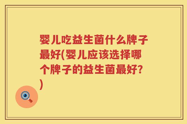 婴儿吃益生菌什么牌子好(婴儿应该选择哪个牌子的益生菌好?) 婴儿吃益生菌什么牌子好(婴儿应该选择哪个牌子的益生菌好?)