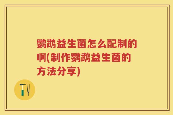鹦鹉益生菌怎么配制的啊(制作鹦鹉益生菌的方法分享)