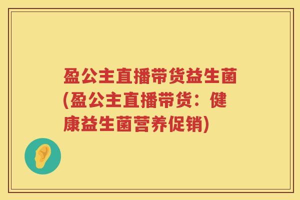 盈公主直播带货益生菌(盈公主直播带货:健康益生菌营养促销) 盈公主直播带货益生菌(盈公主直播带货:健康益生菌营养促销)