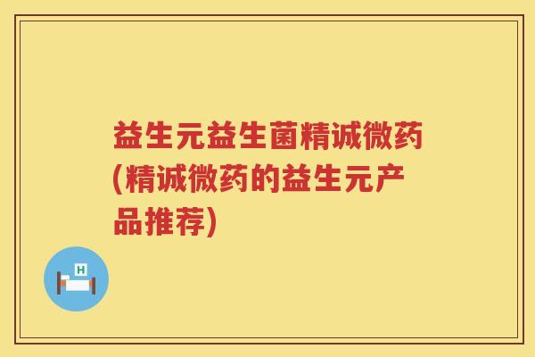 益生元益生菌精诚微药(精诚微药的益生元产品推荐)
