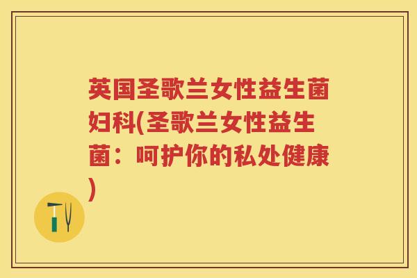 英国圣歌兰女性益生菌(圣歌兰女性益生菌：呵护你的私处健康)